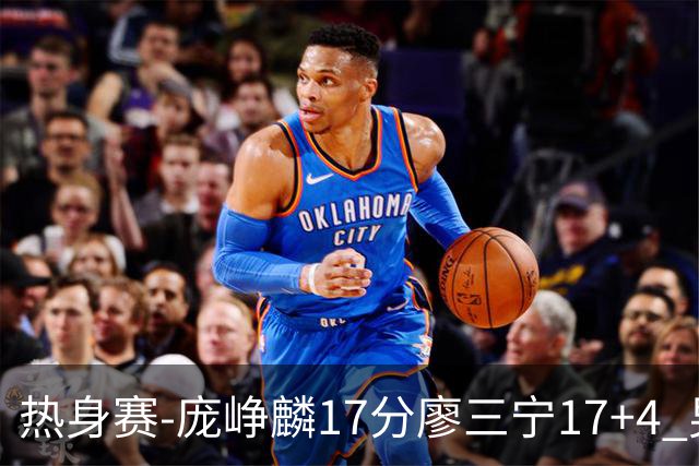 热身赛-庞峥麟17分廖三宁17+4 男篮遭FMP拉德尼基绝杀